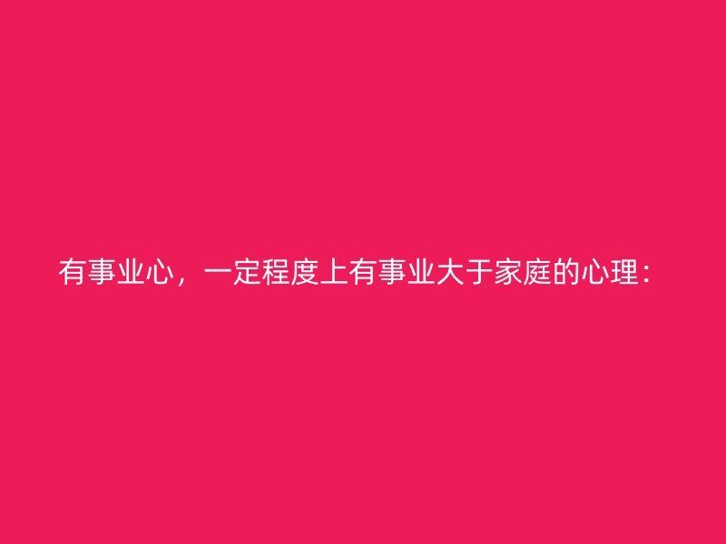 有事业心，一定程度上有事业大于家庭的心理：