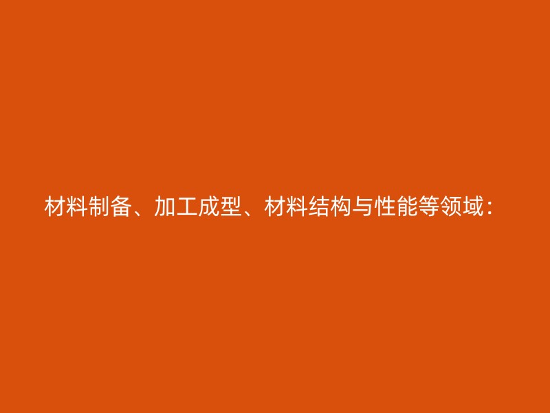 材料制备、加工成型、材料结构与性能等领域：