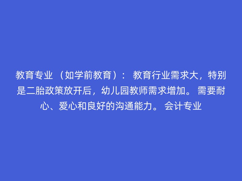 教育专业 （如学前教育）： 教育行业需求大，特别是二胎政策放开后，幼儿园教师需求增加。 需要耐心、爱心和良好的沟通能力。 会计专业