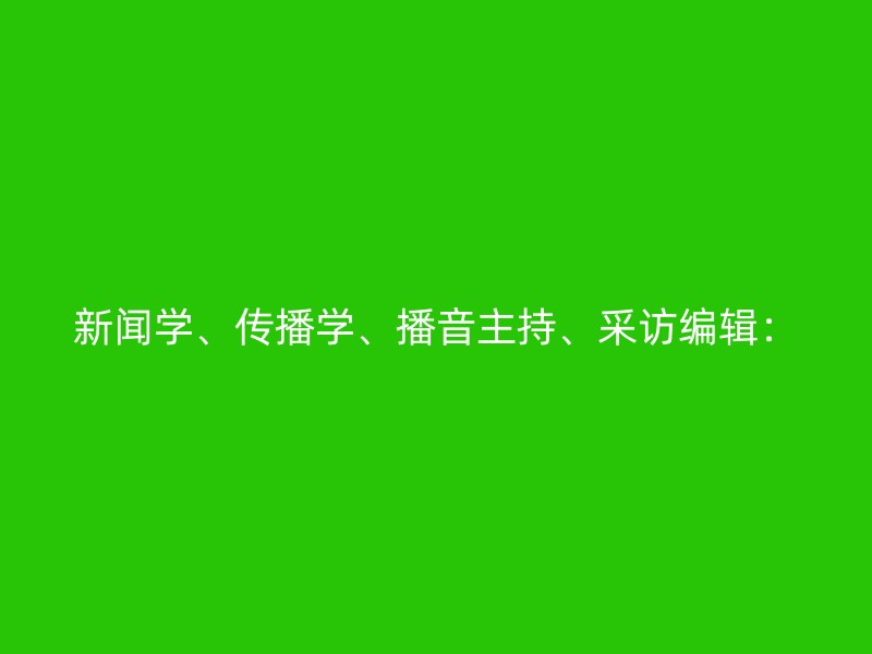 新闻学、传播学、播音主持、采访编辑：