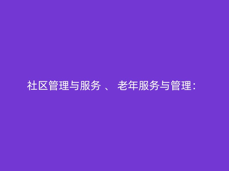 社区管理与服务 、 老年服务与管理：