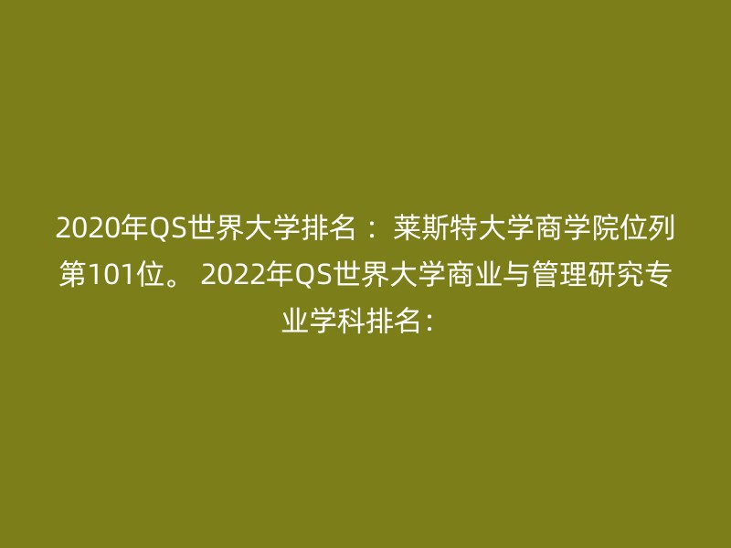 2020年QS世界大学排名 ：莱斯特大学商学院位列第101位。 2022年QS世界大学商业与管理研究专业学科排名：