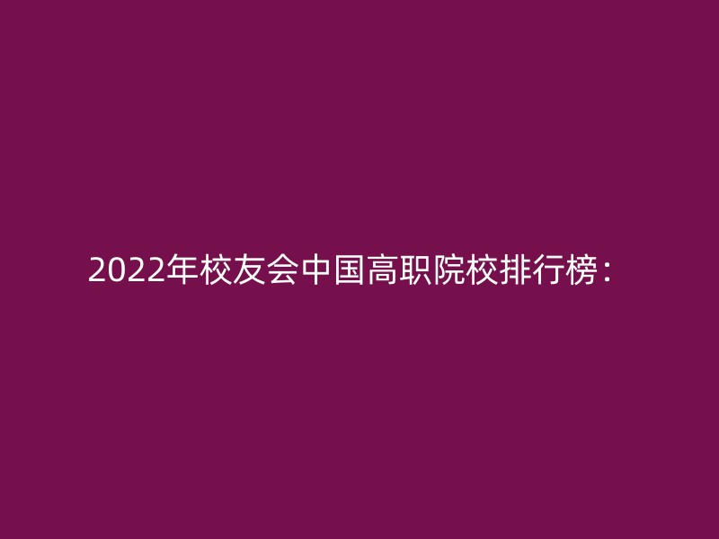 2022年校友会中国高职院校排行榜：