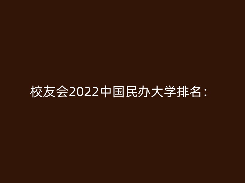 校友会2022中国民办大学排名：