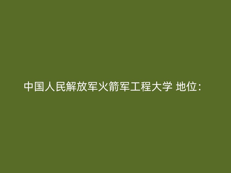 中国人民解放军火箭军工程大学 地位：