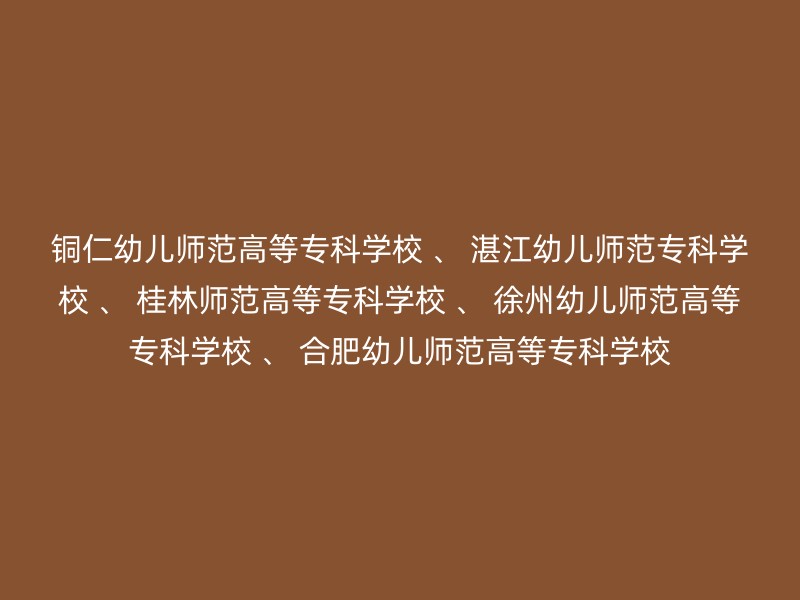 铜仁幼儿师范高等专科学校 、 湛江幼儿师范专科学校 、 桂林师范高等专科学校 、 徐州幼儿师范高等专科学校 、 合肥幼儿师范高等专科学校