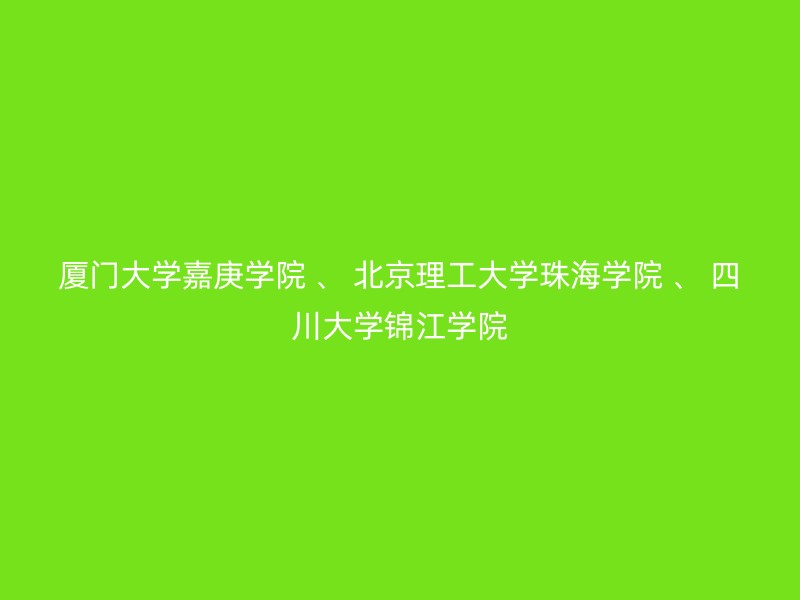 厦门大学嘉庚学院 、 北京理工大学珠海学院 、 四川大学锦江学院