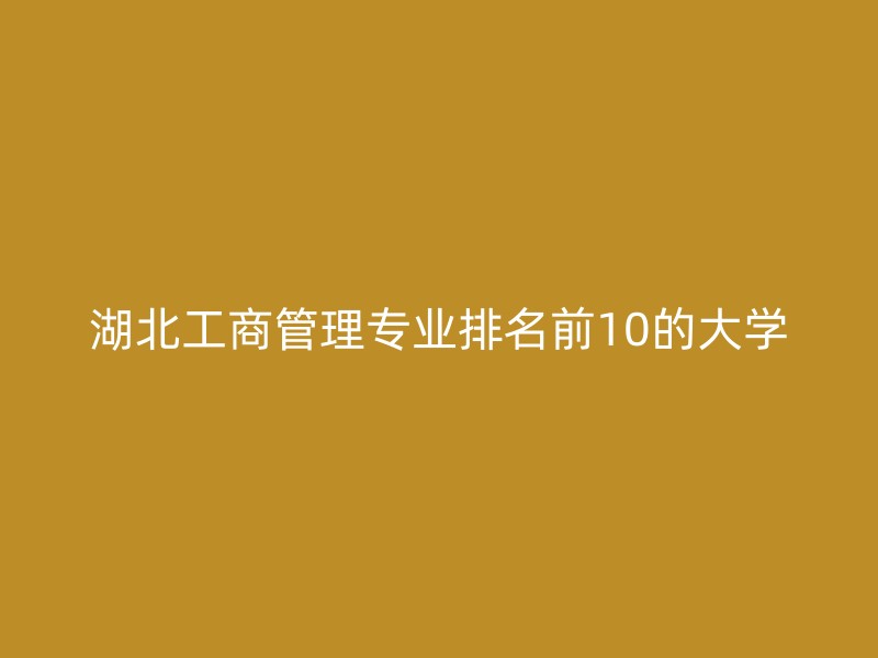 湖北工商管理专业排名前10的大学