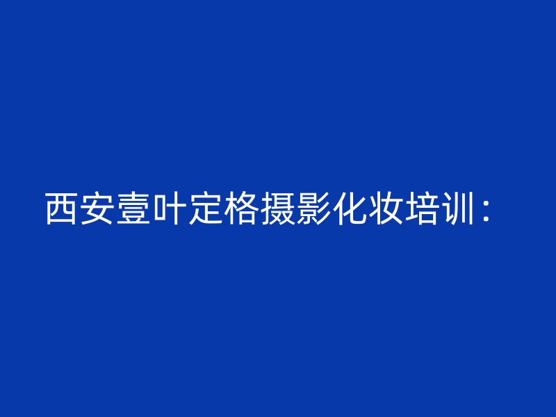 西安壹叶定格摄影化妆培训：