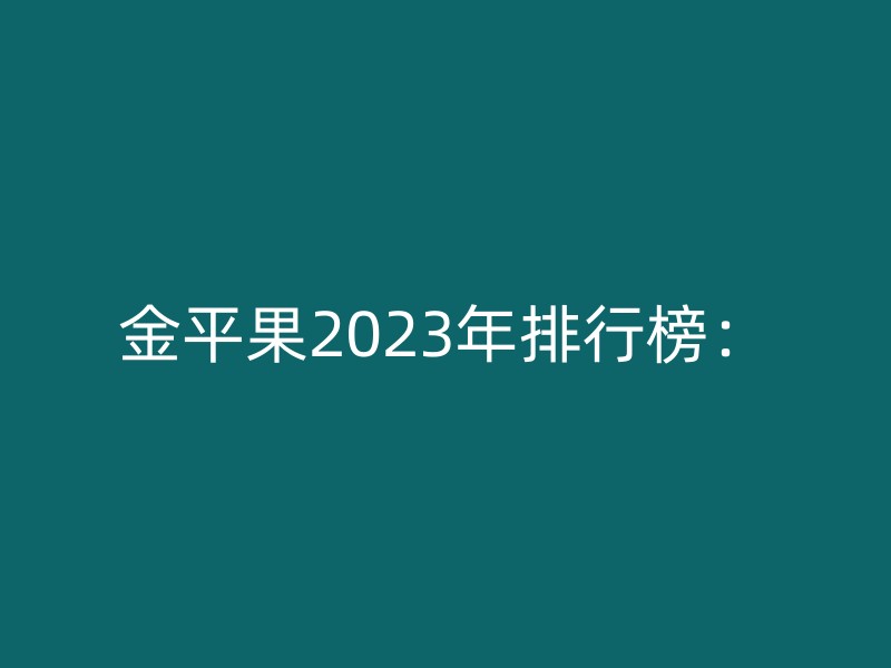 金平果2023年排行榜：