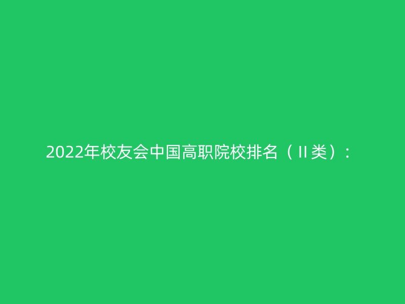 2022年校友会中国高职院校排名（Ⅱ类）：