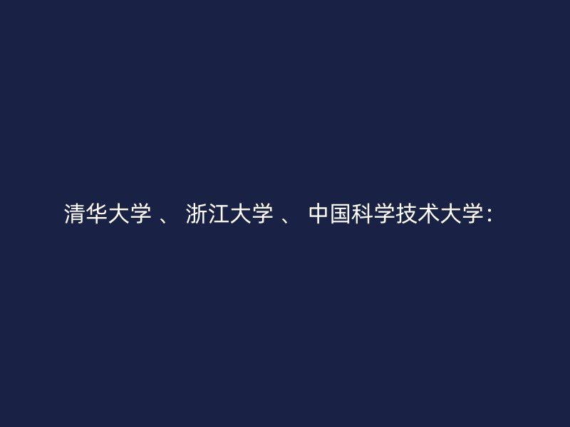 清华大学 、 浙江大学 、 中国科学技术大学：