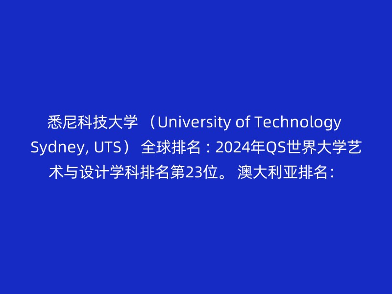 悉尼科技大学 （University of Technology Sydney, UTS） 全球排名 : 2024年QS世界大学艺术与设计学科排名第23位。 澳大利亚排名：