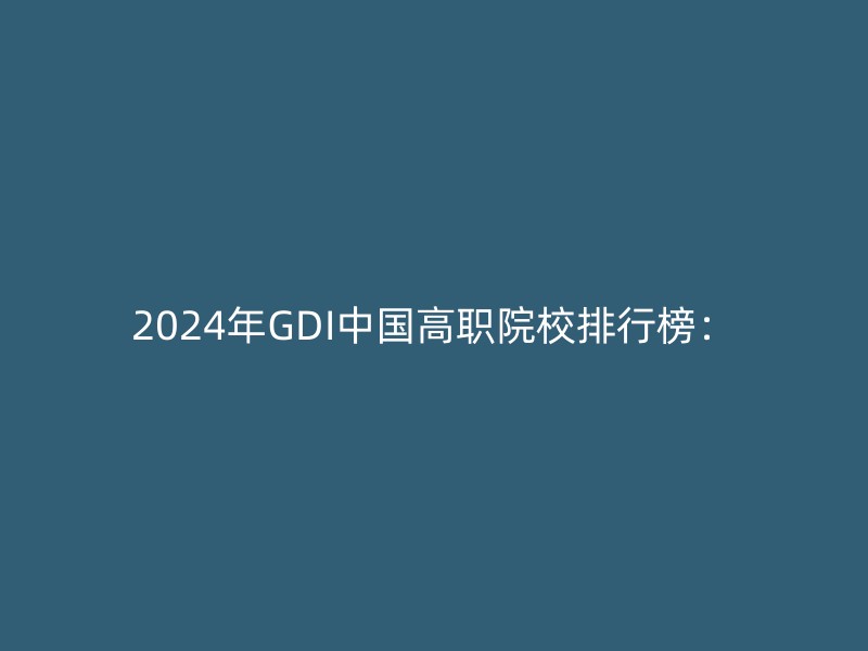 2024年GDI中国高职院校排行榜：