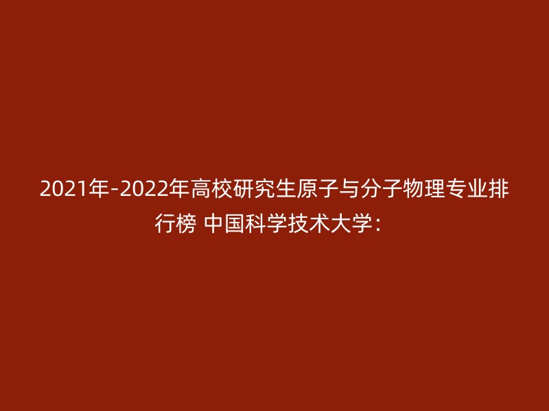 2021年-2022年高校研究生原子与分子物理专业排行榜 中国科学技术大学：