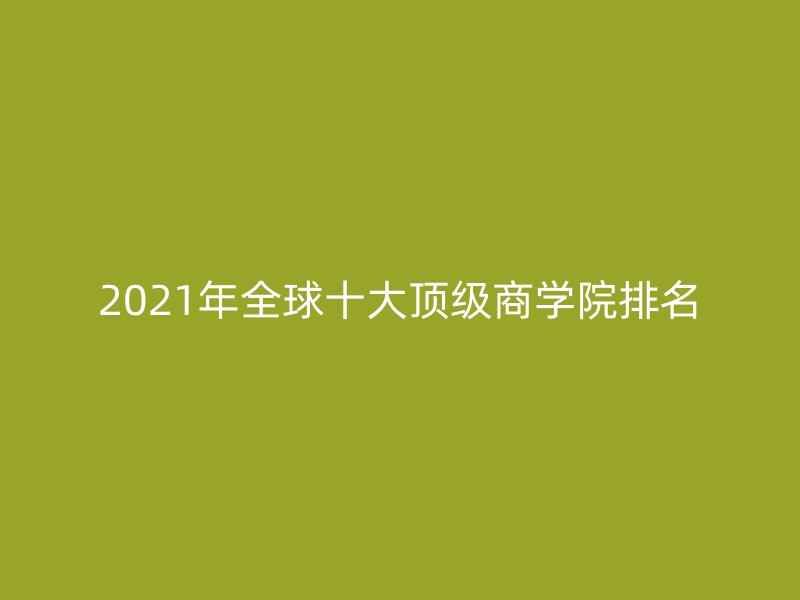 2021年全球十大顶级商学院排名