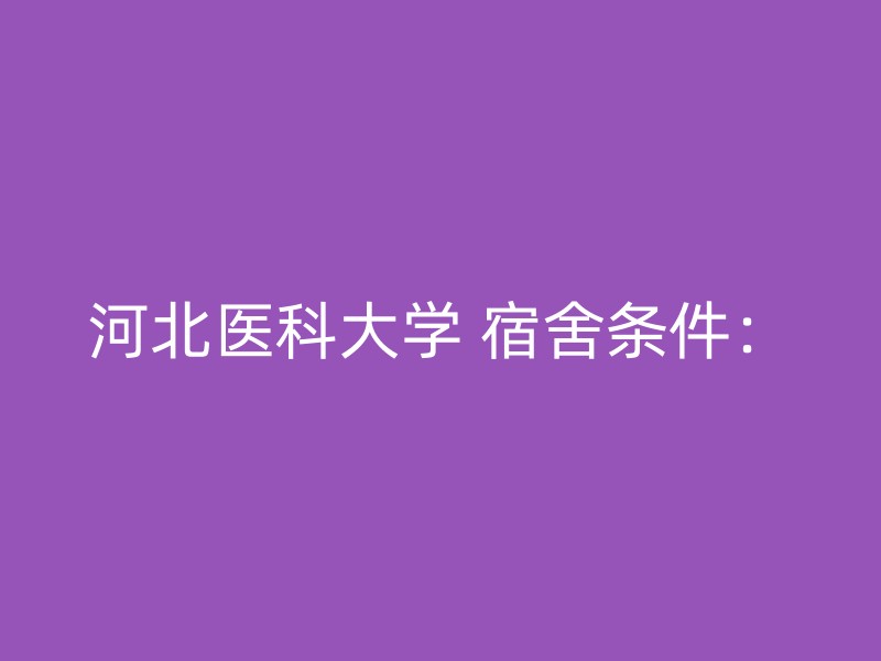 河北医科大学 宿舍条件：