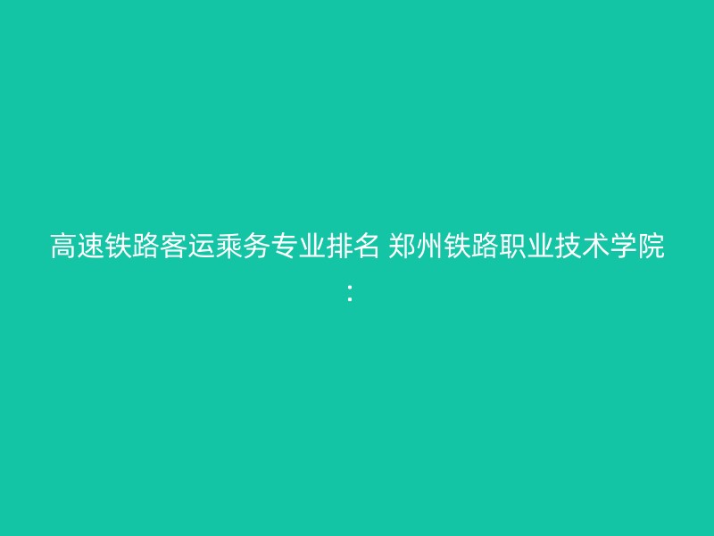 高速铁路客运乘务专业排名 郑州铁路职业技术学院：