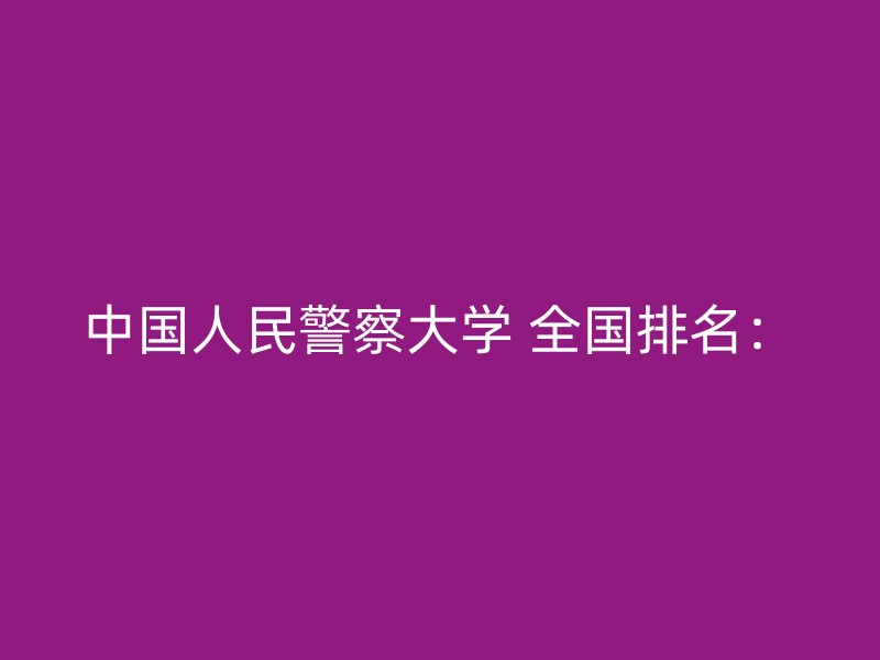 中国人民警察大学 全国排名：