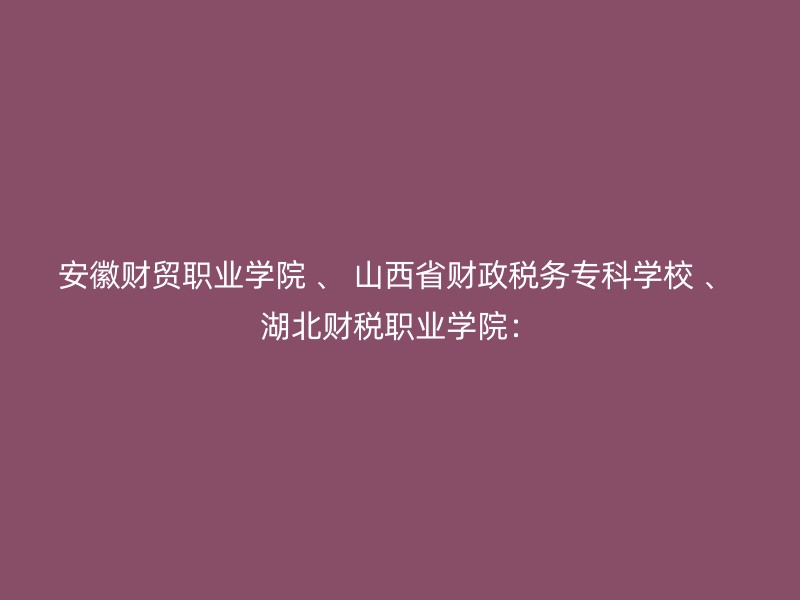 安徽财贸职业学院 、 山西省财政税务专科学校 、 湖北财税职业学院：