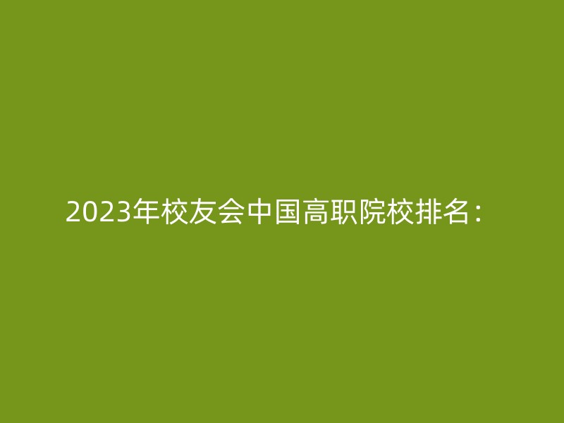 2023年校友会中国高职院校排名：