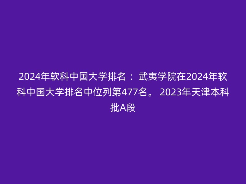 2024年软科中国大学排名 ：武夷学院在2024年软科中国大学排名中位列第477名。 2023年天津本科批A段