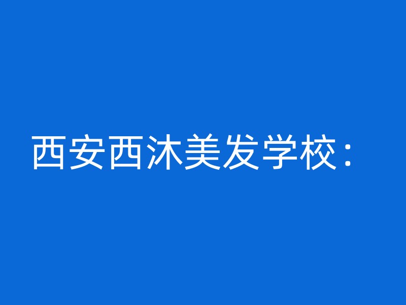 西安西沐美发学校：