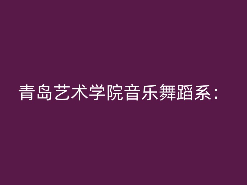 青岛艺术学院音乐舞蹈系：