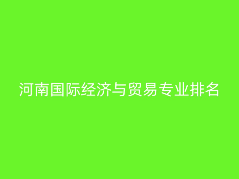 河南国际经济与贸易专业排名