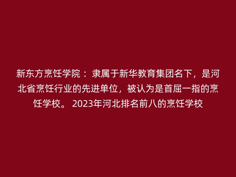 新东方烹饪学院 ：隶属于新华教育集团名下，是河北省烹饪行业的先进单位，被认为是首屈一指的烹饪学校。 2023年河北排名前八的烹饪学校