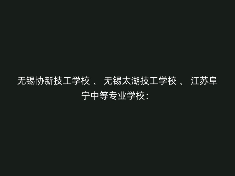 无锡协新技工学校 、 无锡太湖技工学校 、 江苏阜宁中等专业学校：