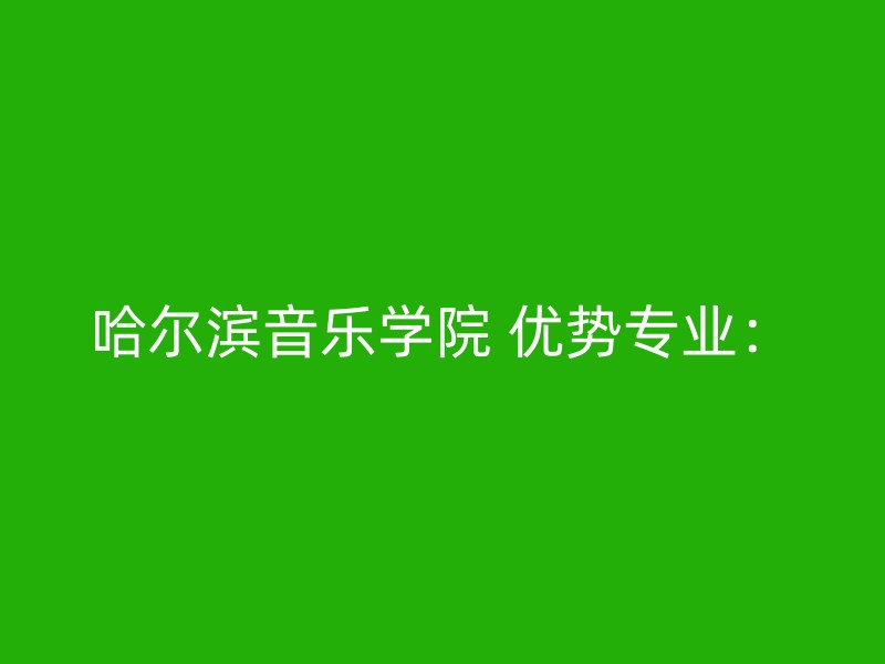 哈尔滨音乐学院 优势专业：