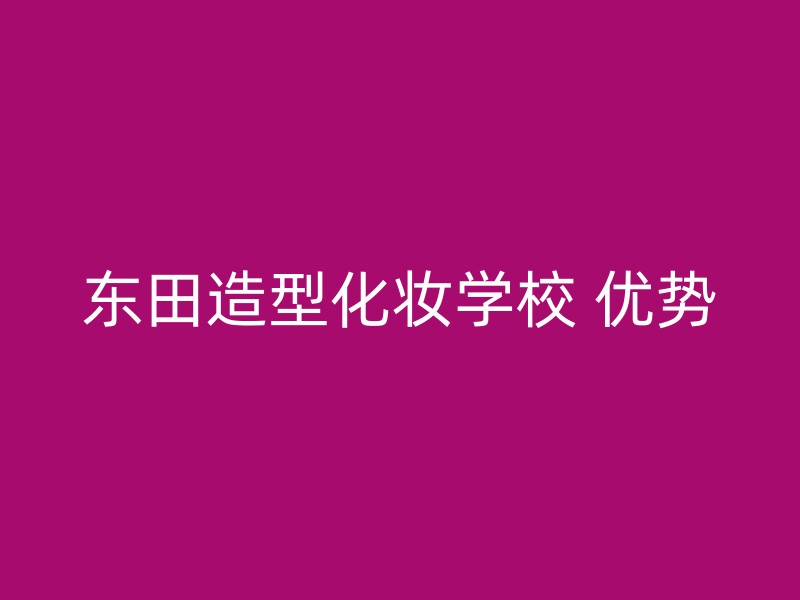 东田造型化妆学校 优势