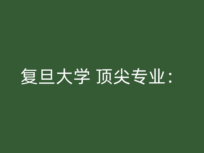 复旦大学 顶尖专业：