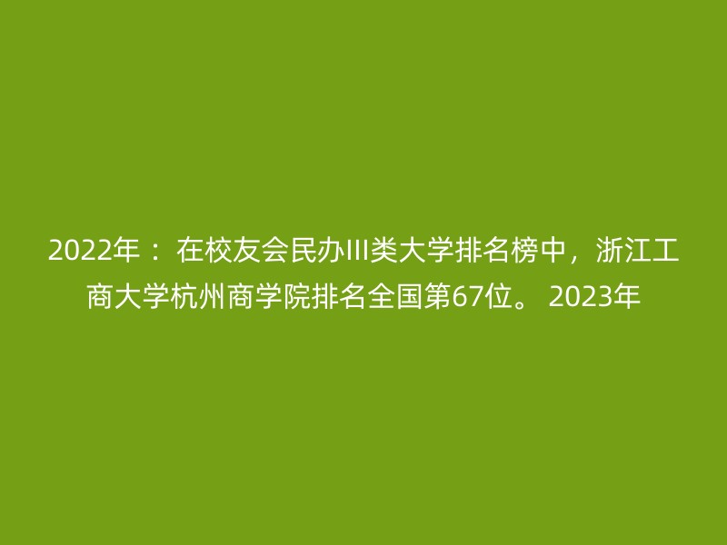 2022年 ：在校友会民办III类大学排名榜中，浙江工商大学杭州商学院排名全国第67位。 2023年