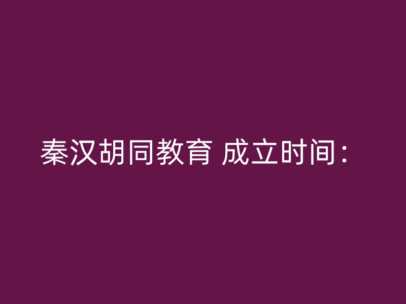 秦汉胡同教育 成立时间：