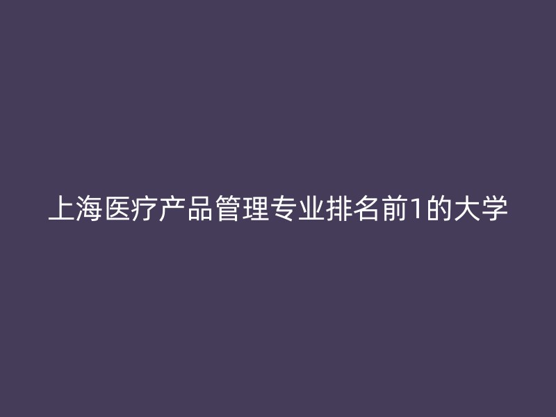 上海医疗产品管理专业排名前1的大学