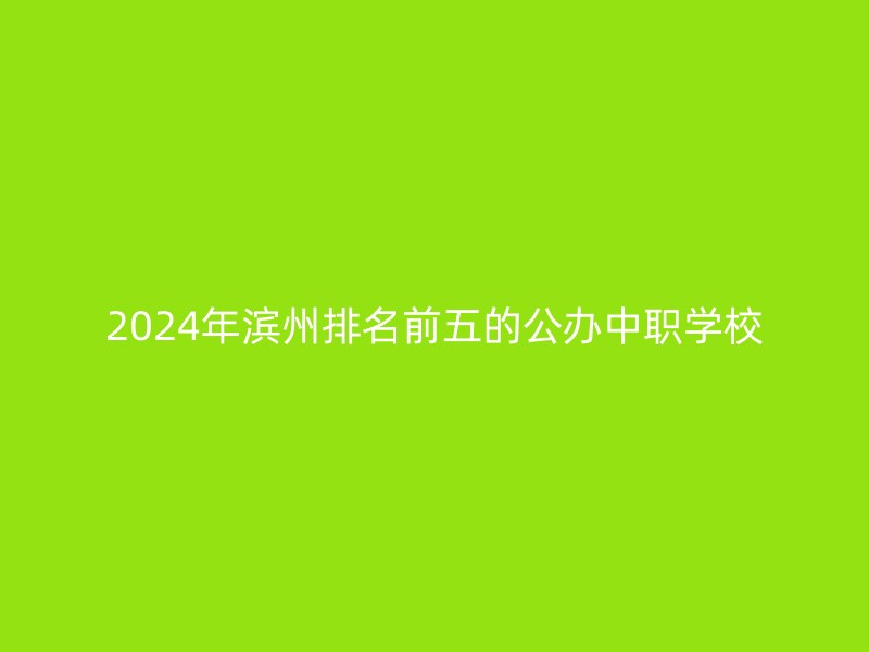 2024年滨州排名前五的公办中职学校