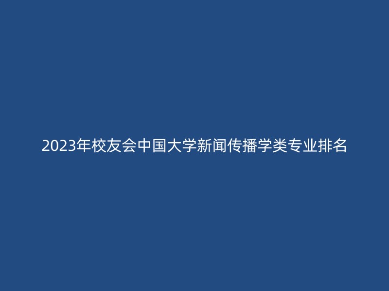 2023年校友会中国大学新闻传播学类专业排名