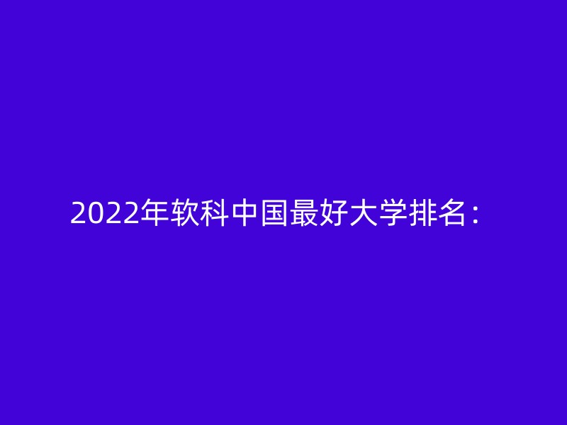 2022年软科中国最好大学排名：