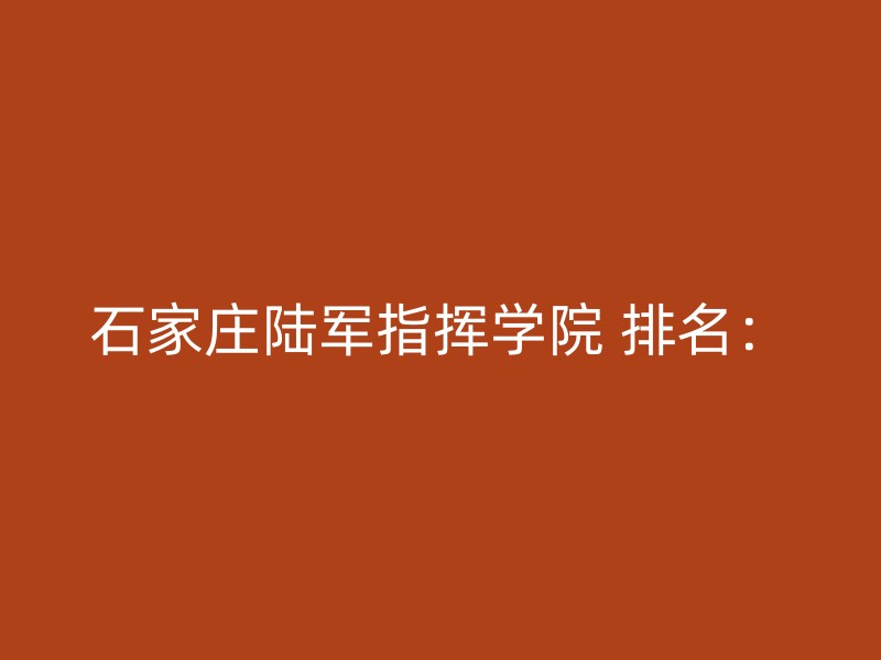 石家庄陆军指挥学院 排名：