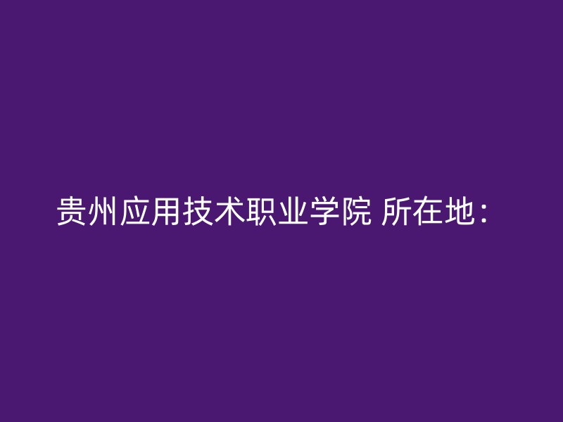 贵州应用技术职业学院 所在地：