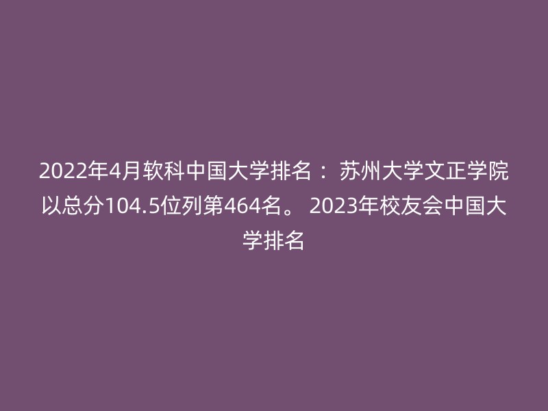 2022年4月软科中国大学排名 ：苏州大学文正学院以总分104.5位列第464名。 2023年校友会中国大学排名