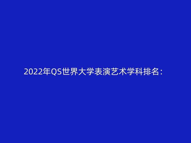 2022年QS世界大学表演艺术学科排名：