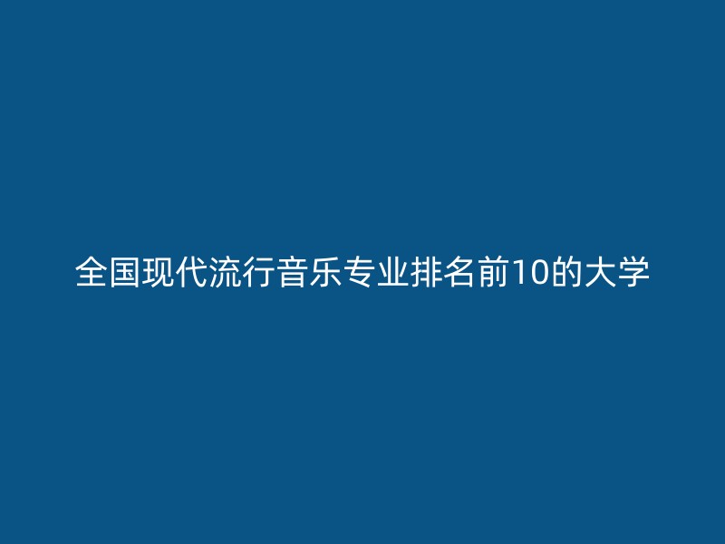 全国现代流行音乐专业排名前10的大学