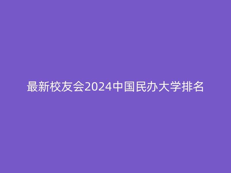 最新校友会2024中国民办大学排名