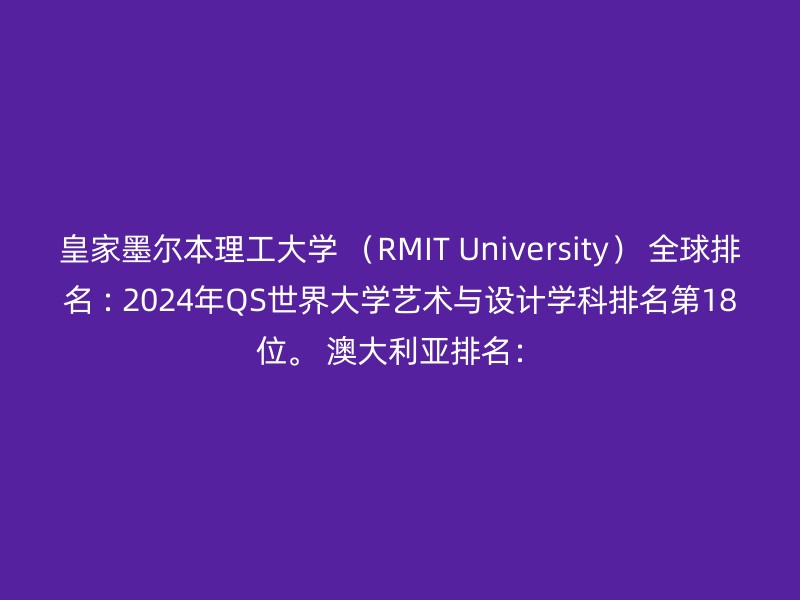 皇家墨尔本理工大学 （RMIT University） 全球排名 : 2024年QS世界大学艺术与设计学科排名第18位。 澳大利亚排名：