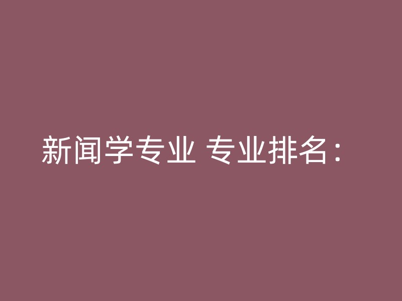 新闻学专业 专业排名：