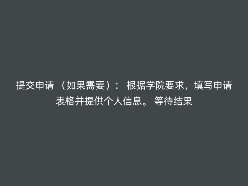 提交申请 （如果需要）： 根据学院要求，填写申请表格并提供个人信息。 等待结果