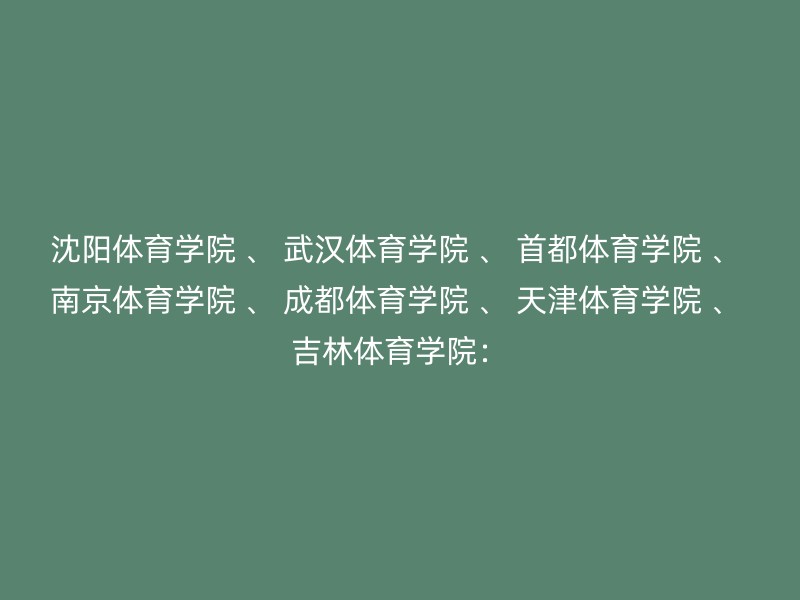 沈阳体育学院 、 武汉体育学院 、 首都体育学院 、 南京体育学院 、 成都体育学院 、 天津体育学院 、 吉林体育学院：